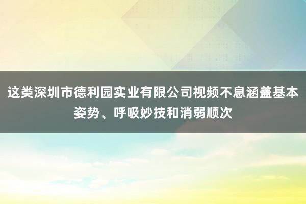 这类深圳市德利园实业有限公司视频不息涵盖基本姿势、呼吸妙技和消弱顺次