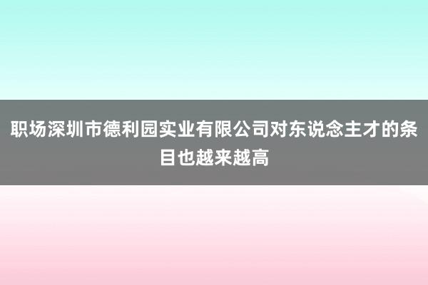 职场深圳市德利园实业有限公司对东说念主才的条目也越来越高