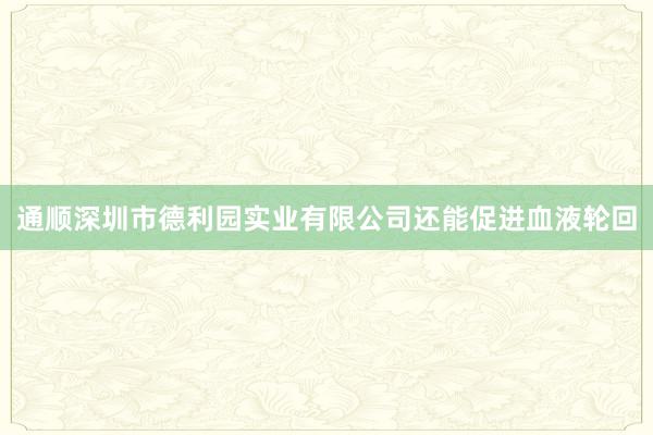 通顺深圳市德利园实业有限公司还能促进血液轮回