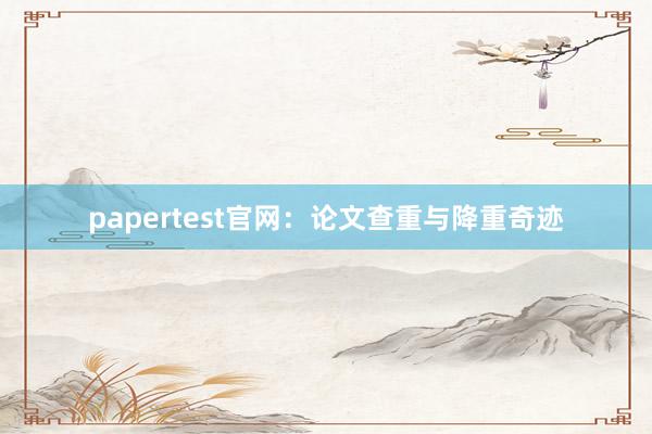 papertest官网：论文查重与降重奇迹