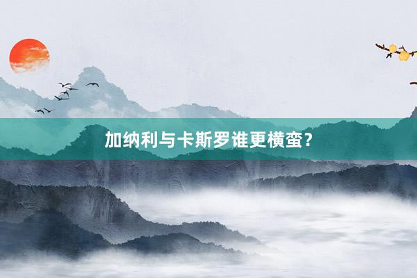 加纳利与卡斯罗谁更横蛮？